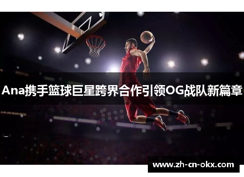Ana携手篮球巨星跨界合作引领OG战队新篇章