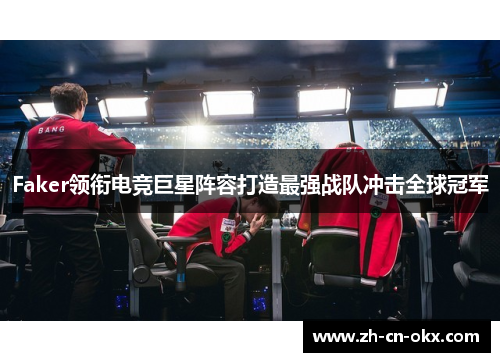 Faker领衔电竞巨星阵容打造最强战队冲击全球冠军