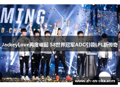 JackeyLove再度崛起 S8世界冠军ADC引领LPL新传奇 JackeyLove再度崛起 S8世界冠军ADC引领LPL新传奇
