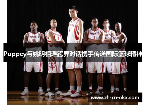 Puppey与姚明相遇跨界对话携手传递国际篮球精神