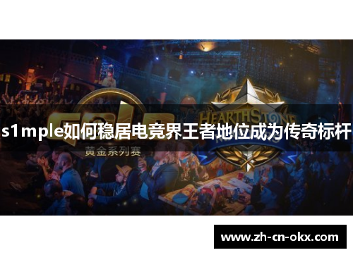 s1mple如何稳居电竞界王者地位成为传奇标杆